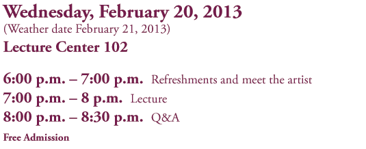  Wednesday, February 20, 2013
 (Weather date February 21, 2012)
Lecture Center 102
6:00 p.m. – 7:00 p.m. Refreshments and meet the artist
7:00 p.m. – 8 p.m. Lecture
8:00 p.m. – 8:30 p.m. Q&A
Free Admission